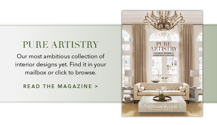 Pure Artistry. Our most ambitious collection of interior designs yet. Find it in your mailbox or click to browse. Read the magazine >